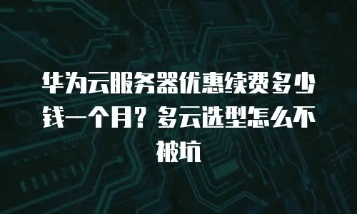 华为云服务器优惠续费多少钱一个月？多云选型怎么不被坑