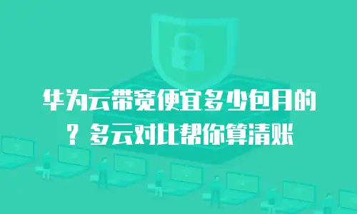 华为云带宽便宜多少包月的？多云对比帮你算清账