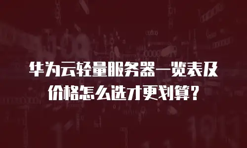 华为云轻量服务器一览表及价格怎么选才更划算？