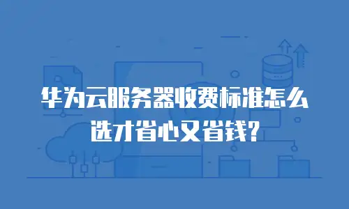 华为云服务器收费标准怎么选才省心又省钱？