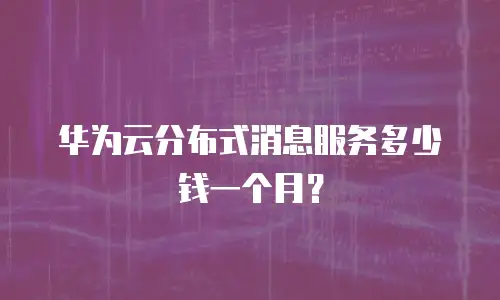 华为云分布式消息服务多少钱一个月？
