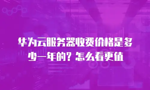 华为云服务器收费价格是多少一年的？怎么看更值