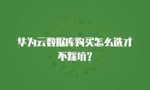 华为云数据库购买怎么选才不踩坑？