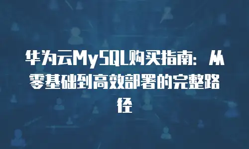 华为云MySQL购买指南：从零基础到高效部署的完整路径