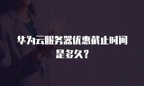 华为云服务器优惠截止时间是多久？