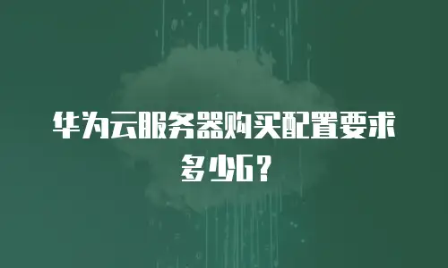 华为云服务器购买配置要求多少G？