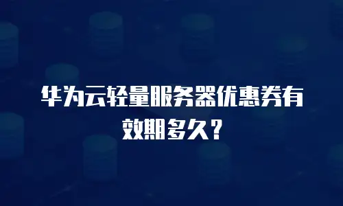 华为云轻量服务器优惠券有效期多久？