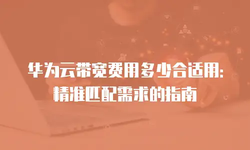 华为云带宽费用多少合适用：精准匹配需求的指南