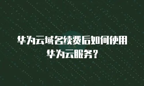 华为云域名续费后如何使用华为云服务？