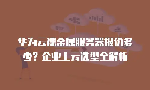 华为云裸金属服务器报价多少？企业上云选型全解析