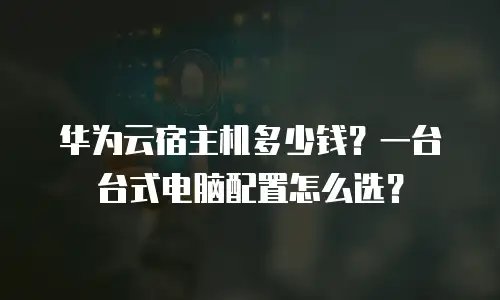 华为云宿主机多少钱？一台台式电脑配置怎么选？