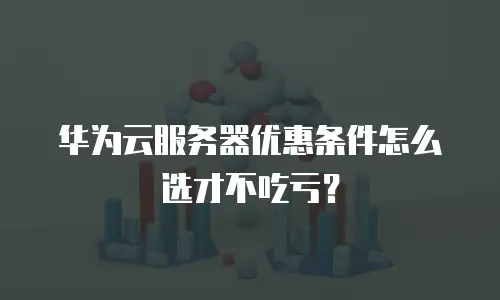 华为云服务器优惠条件怎么选才不吃亏？