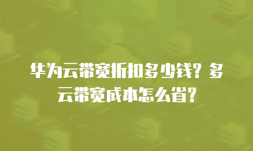 华为云带宽折扣多少钱？多云带宽成本怎么省？
