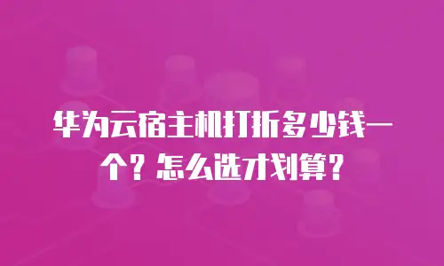华为云宿主机打折多少钱一个？怎么选才划算？