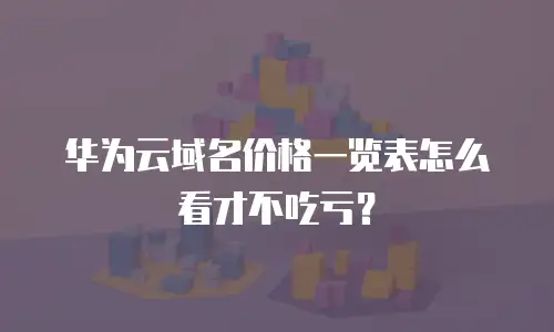 华为云域名价格一览表怎么看才不吃亏？