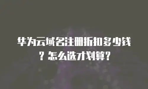 华为云域名注册折扣多少钱？怎么选才划算？