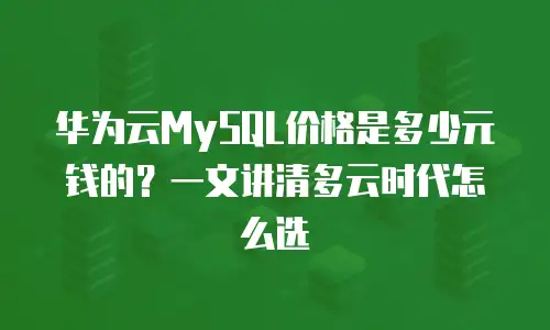 华为云MySQL价格是多少元钱的？一文讲清多云时代怎么选