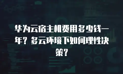 华为云宿主机费用多少钱一年？多云环境下如何理性决策？