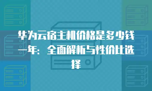 华为云宿主机价格是多少钱一年：全面解析与性价比选择