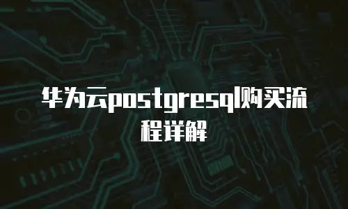 华为云postgresql购买流程详解