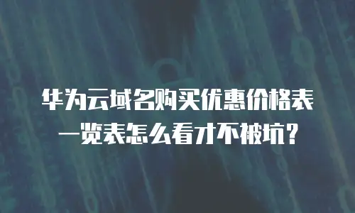 华为云域名购买优惠价格表一览表怎么看才不被坑？