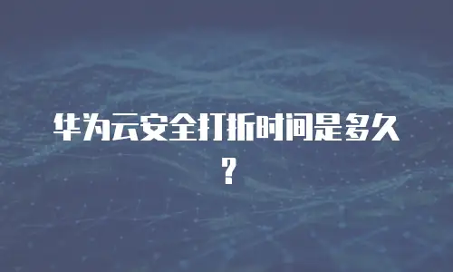 华为云安全打折时间是多久？