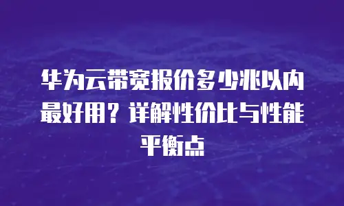 华为云带宽报价多少兆以内最好用？详解性价比与性能平衡点