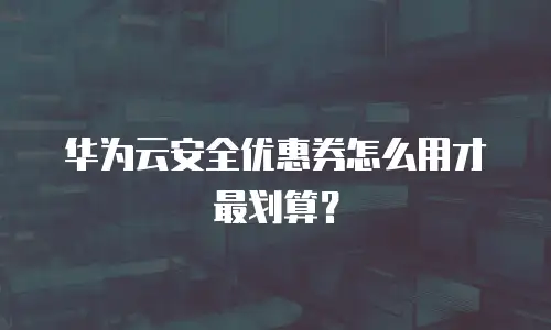 华为云安全优惠券怎么用才最划算？