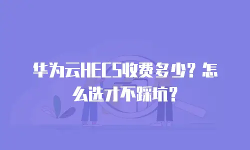 华为云HECS收费多少？怎么选才不踩坑？