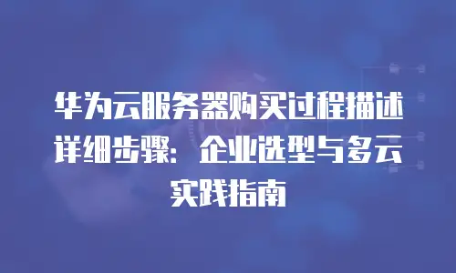 华为云服务器购买过程描述详细步骤：企业选型与多云实践指南