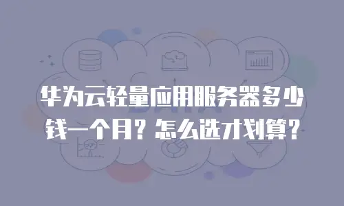 华为云轻量应用服务器多少钱一个月？怎么选才划算？