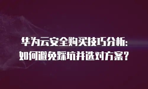 华为云安全购买技巧分析：如何避免踩坑并选对方案？