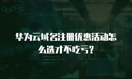 华为云域名注册优惠活动怎么选才不吃亏？