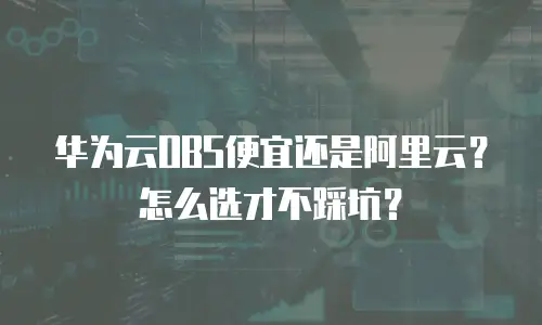 华为云OBS便宜还是阿里云？怎么选才不踩坑？
