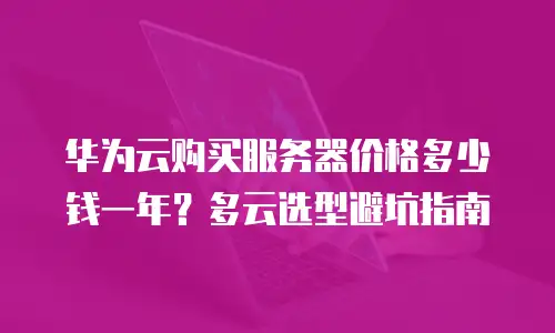 华为云购买服务器价格多少钱一年？多云选型避坑指南