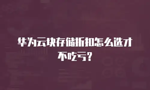 华为云块存储折扣怎么选才不吃亏？