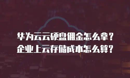 华为云云硬盘佣金怎么拿？企业上云存储成本怎么算？