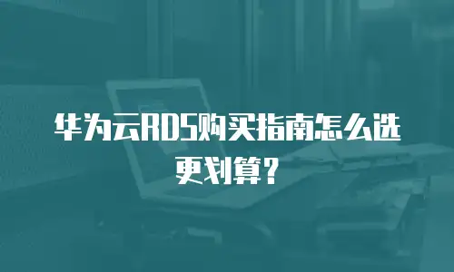 华为云RDS购买指南怎么选更划算？