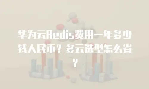 华为云Redis费用一年多少钱人民币？多云选型怎么省？