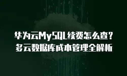 华为云MySQL续费怎么查？多云数据库成本管理全解析