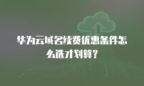 华为云域名续费优惠条件怎么选才划算？