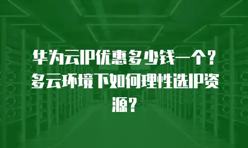华为云IP优惠多少钱一个？多云环境下如何理性选IP资源？