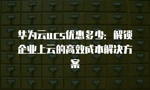 华为云ucs优惠多少：解锁企业上云的高效成本解决方案