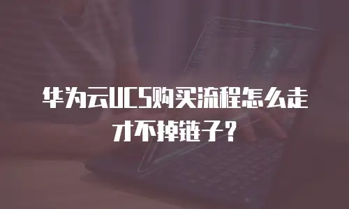 华为云UCS购买流程怎么走才不掉链子？