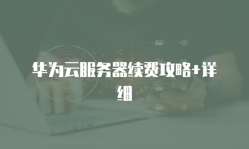 华为云服务器续费攻略+详细