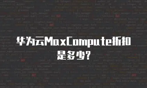 华为云MaxCompute折扣是多少？