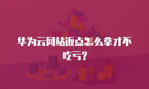 华为云网站返点怎么拿才不吃亏？