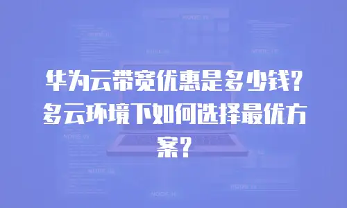 华为云带宽优惠是多少钱？多云环境下如何选择最优方案？