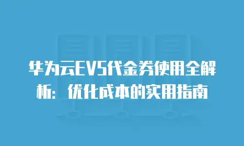 华为云EVS代金券使用全解析：优化成本的实用指南