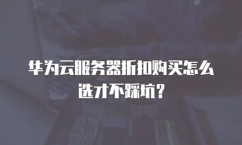 华为云服务器折扣购买怎么选才不踩坑？